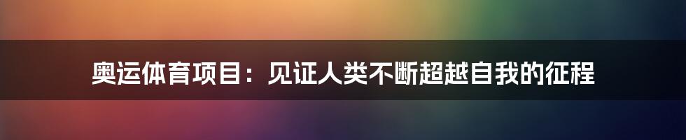 奥运体育项目：见证人类不断超越自我的征程