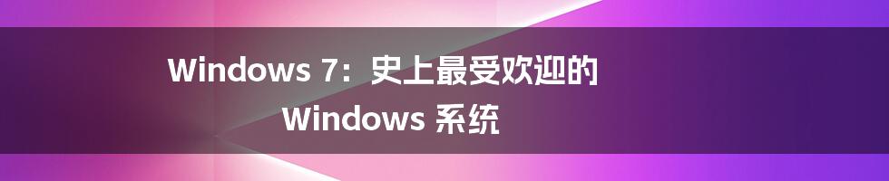 Windows 7:史上最受欢迎的 Windows 系统