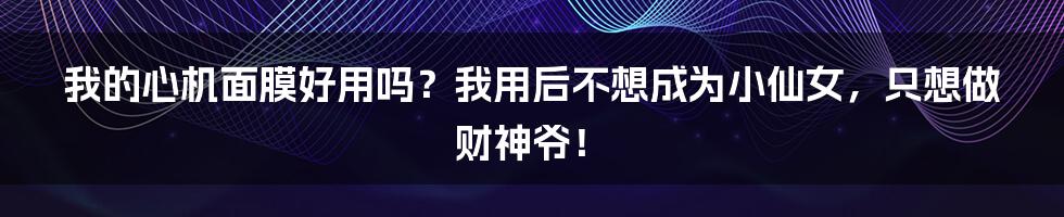 我的心机面膜好用吗？我用后不想成为小仙女，只想做财神爷！