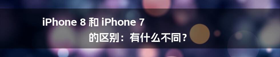 iPhone 8 和 iPhone 7 的区别：有什么不同？