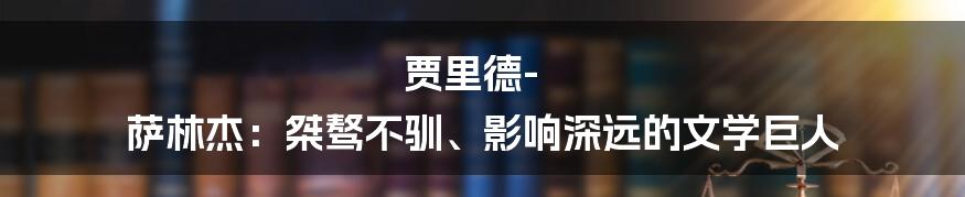 贾里德-萨林杰:桀骜不驯、影响深远的文学巨人