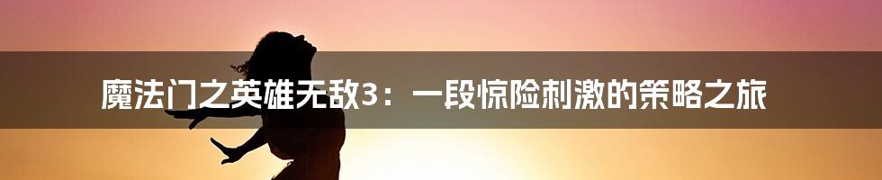 魔法门之英雄无敌3:一段惊险刺激的策略之旅