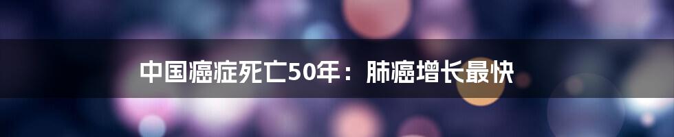 中国癌症死亡50年：肺癌增长最快