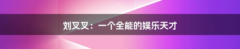 刘叉叉:一个全能的娱乐天才