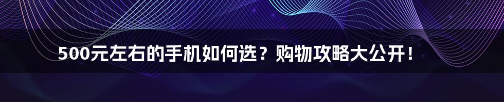 500元左右的手机如何选？购物攻略大公开！