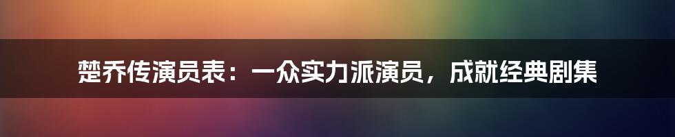 楚乔传演员表：一众实力派演员，成就经典剧集