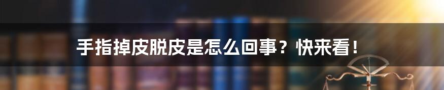 手指掉皮脱皮是怎么回事？快来看！