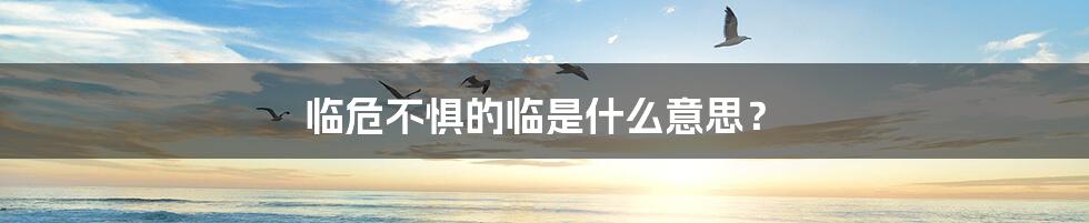 临危不惧的临是什么意思?
