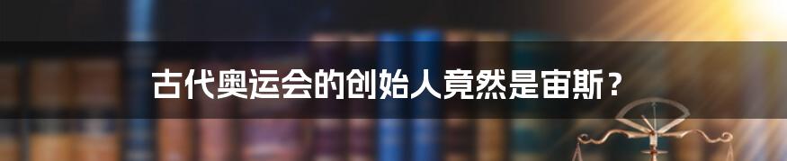 古代奥运会的创始人竟然是宙斯？