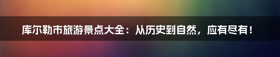 库尔勒市旅游景点大全：从历史到自然，应有尽有！