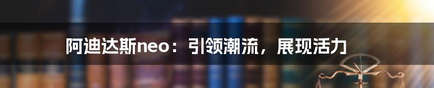 阿迪达斯neo：引领潮流，展现活力