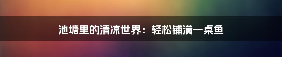 池塘里的清凉世界：轻松铺满一桌鱼