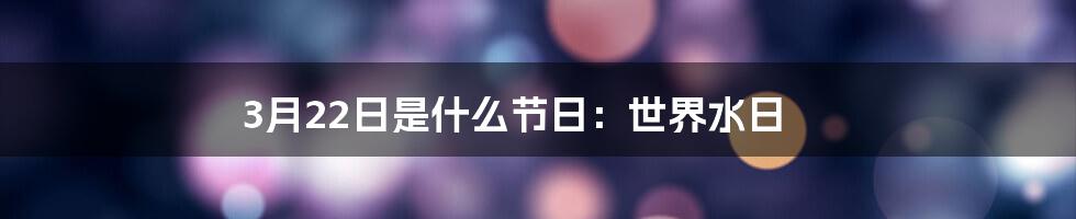 3月22日是什么节日:世界水日