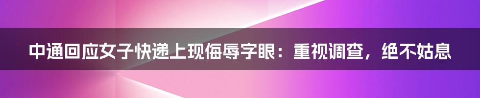 中通回应女子快递上现侮辱字眼：重视调查，绝不姑息