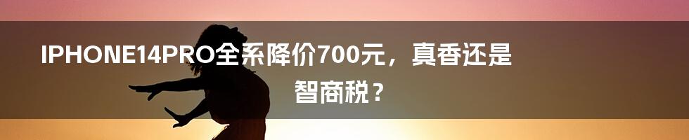 IPHONE14PRO全系降价700元，真香还是智商税？