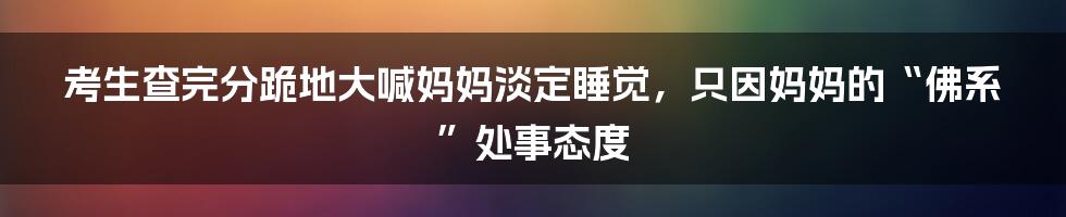 考生查完分跪地大喊妈妈淡定睡觉，只因妈妈的“佛系”处事态度