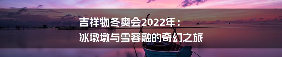 吉祥物冬奥会2022年： 冰墩墩与雪容融的奇幻之旅