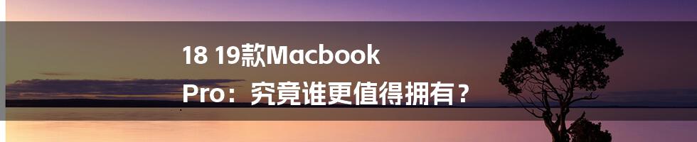 18 19款Macbook Pro：究竟谁更值得拥有？