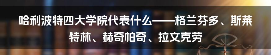 哈利波特四大学院代表什么——格兰芬多、斯莱特林、赫奇帕奇、拉文克劳