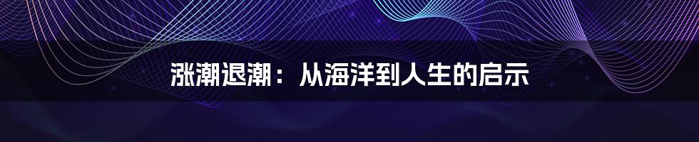 涨潮退潮：从海洋到人生的启示