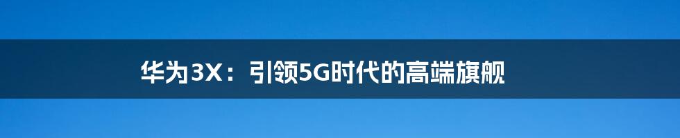 华为3X：引领5G时代的高端旗舰