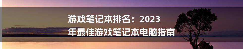 游戏笔记本排名：2023 年最佳游戏笔记本电脑指南