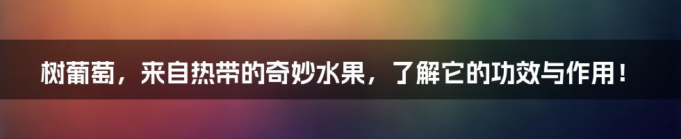 树葡萄,来自热带的奇妙水果,了解它的功效与作用!