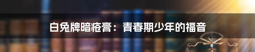 白兔牌暗疮膏:青春期少年的福音