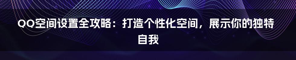 QQ空间设置全攻略：打造个性化空间，展示你的独特自我