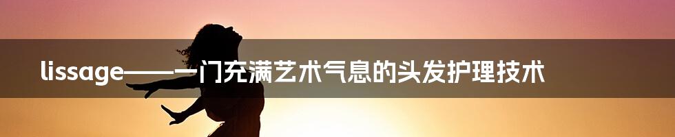 lissage——一门充满艺术气息的头发护理技术