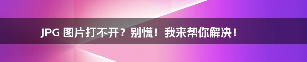 JPG 图片打不开？别慌！我来帮你解决！