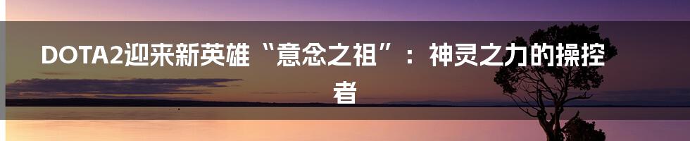 DOTA2迎来新英雄“意念之祖”:神灵之力的操控者