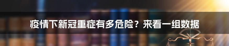 疫情下新冠重症有多危险？来看一组数据