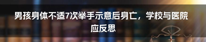 男孩身体不适7次举手示意后身亡，学校与医院应反思