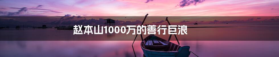 赵本山1000万的善行巨浪