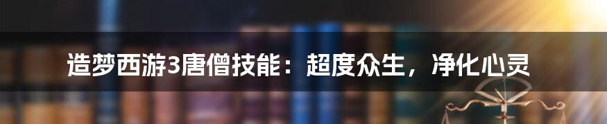 造梦西游3唐僧技能：超度众生，净化心灵