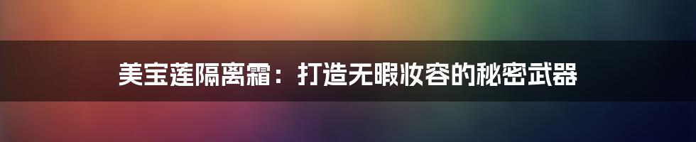 美宝莲隔离霜：打造无暇妆容的秘密武器