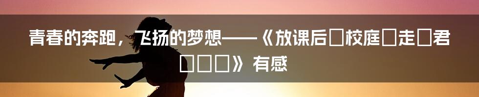 青春的奔跑，飞扬的梦想——《放课后の校庭を走る君がいた》 有感