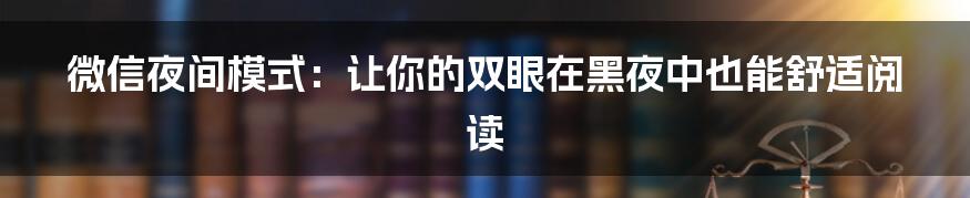 微信夜间模式：让你的双眼在黑夜中也能舒适阅读