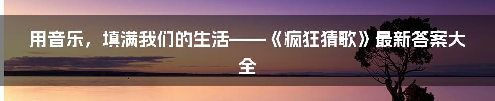 用音乐,填满我们的生活——《疯狂猜歌》最新答案大全