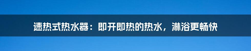 速热式热水器:即开即热的热水,淋浴更畅快