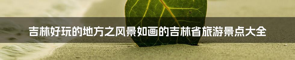 吉林好玩的地方之风景如画的吉林省旅游景点大全