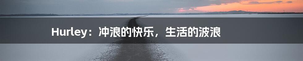 Hurley:冲浪的快乐,生活的波浪