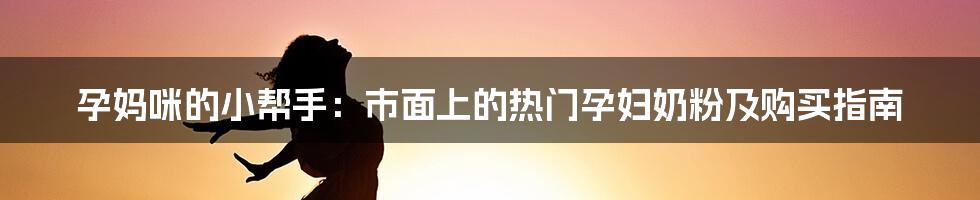 孕妈咪的小帮手：市面上的热门孕妇奶粉及购买指南