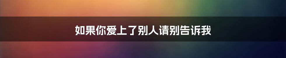 如果你爱上了别人请别告诉我