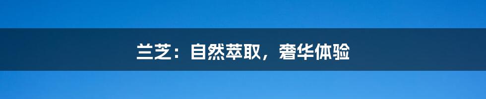 兰芝:自然萃取,奢华体验