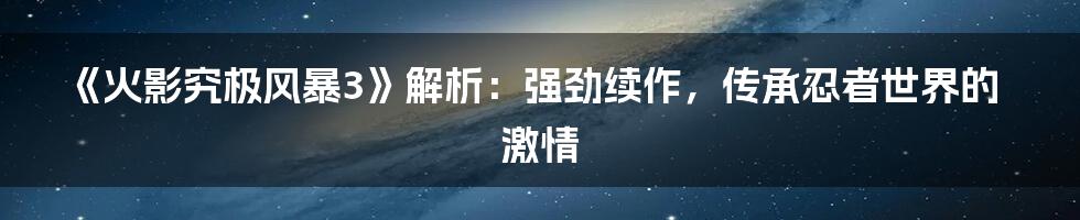 《火影究极风暴3》解析:强劲续作,传承忍者世界的激情