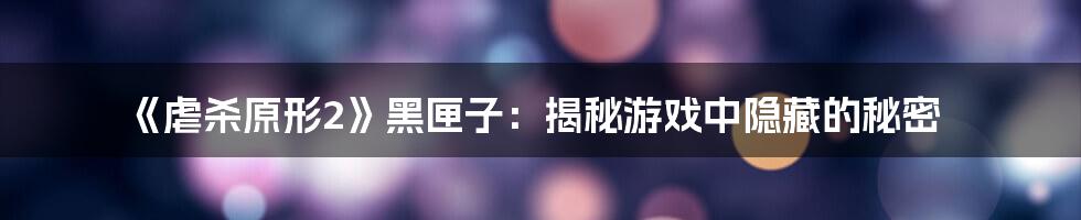 《虐杀原形2》黑匣子：揭秘游戏中隐藏的秘密