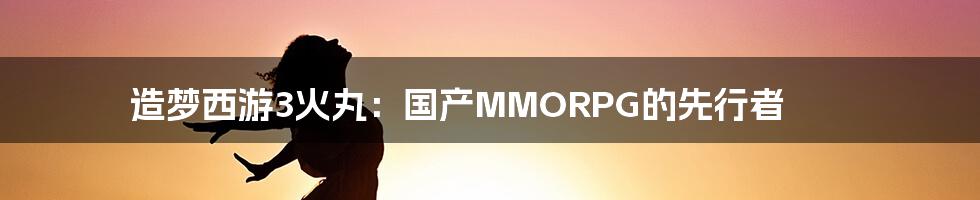 造梦西游3火丸：国产MMORPG的先行者