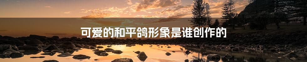 可爱的和平鸽形象是谁创作的
